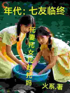 年代：七友临终托妻托女托妹托妈毛苔苏七小说_年代：七友临终托妻托女托妹托妈完结版阅读