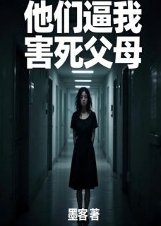 他们逼我害死父母小说_他们逼我害死父母小说结局阅读