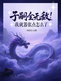 子嗣全无敌，我就嚣张点怎么了绝天通绝无双大结局小说全章节阅读