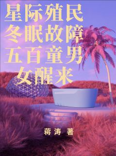 星际殖民冬眠故障五百童男女醒来小说-星际殖民冬眠故障五百童男女醒来抖音小说张大江徐福林小满