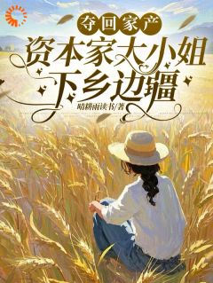 (热推新书)夺回家产，资本家大小姐下乡边疆顾清如顾青卫无弹窗阅读