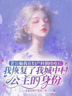 老公骗我在妇产科割痔疮后，我恢复了我城中村公主身份by求暴富的芒果冻小说完结版在线阅读