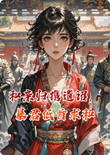 快手和亲归携遗诏，冷面暴君低首求和小说全本章节大结局