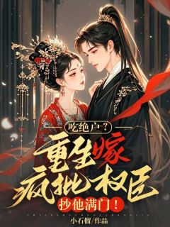 知乎小说吃绝户？重生嫁疯批权臣，抄他满门！主角是宋云景容瑄全文阅读