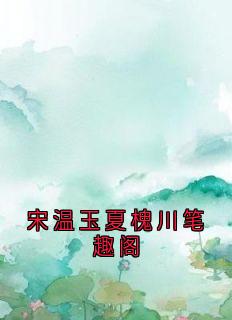 宋温玉的小说宋温玉夏槐川笔趣阁主角是宋温玉夏槐川-暗夜阅读网
