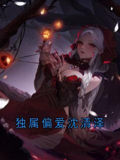 独属偏爱沈清泽小说-沈清泽林乐柠云妍妍全篇阅读