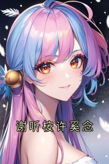 谢听桉许奚念免费小说作者许奚念全文阅读