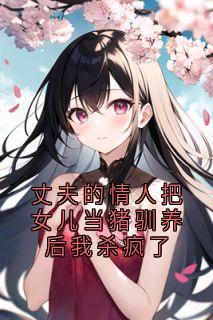 快手丈夫的情人把女儿当猪驯养后我杀疯了小说全本章节大结局
