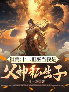 精彩小说巫古后土洪荒：十二祖巫当我是父神私生子全文目录畅读