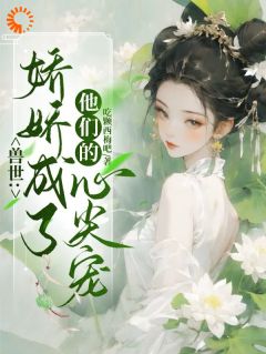 良心推荐兽世：娇娇成了他们的心尖宠小说试读