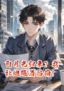 独家白月光归来？我让她跪着后悔！全本大结局小说阅读