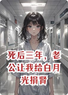 抖音死后三年,老公让我给白月光捐肾txt小说阅读