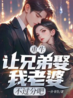 （全集-免费）重生：让兄弟娶我老婆，不过分吧完本小说_何昊林超群全文免费阅读