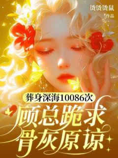 烫烫烫鼠写的小说葬身深海10086次，顾总跪求骨灰原谅在线阅读