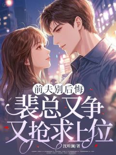 江浣清顾北彦小说大结局在哪看-前夫别后悔，裴总又争又抢求上位完整版免费阅读