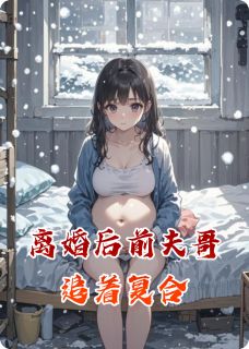 离婚后前夫哥追着复合最新章节免费阅读by草莓爱上芝士无广告小说-暗夜阅读网