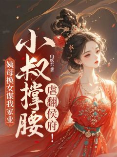 姨母换女谋我家业，小叔撑腰虐翻侯府！by山妖君小说完结版在线阅读