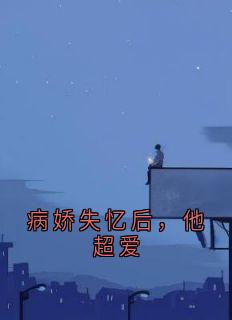 小说推荐病娇失忆后，他超爱完结版全章节阅读