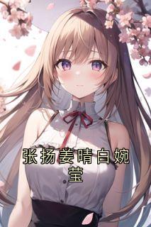 白婉莹姜晴张扬全文小说最新章节阅读白婉莹姜晴张扬-暗夜阅读网
