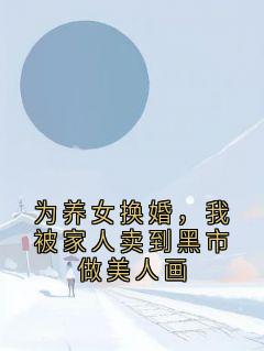 主角是顾昀林楚楚顾知微江文景的小说叫什么为养女换婚，我被家人卖到黑市做美人画免费全文阅读