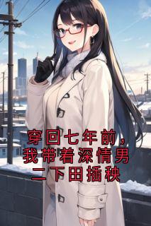 陈淮景许栀陈思思是哪部小说的主角 穿回七年前,我带着深情男二下田插秧全文无弹窗