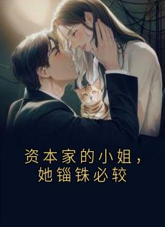 资本家的小姐，她锱铢必较完整版免费阅读，王银花画姗方石赫宋岩小说大结局在哪看