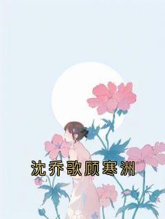 沈乔歌顾寒洲小说抖音热文沈乔歌顾寒洲完结版