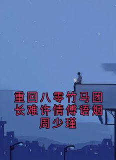 抖音爆款重回八零竹马团长难许情傅语烟周少瑾完整小说（全文阅读）
