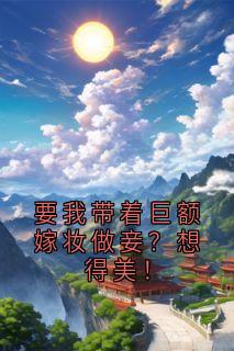 无弹窗小说要我带着巨额嫁妆做妾？想得美！ 作者佚名