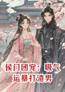 主角是长平侯程姨娘的小说叫什么侯门团宠：吸气运暴打渣男免费全文阅读