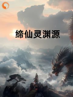 抖音热推小说缔仙灵渊源之终全文在线阅读