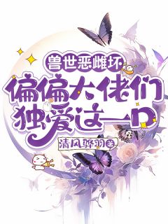 兽世恶雌坏偏偏大佬们独爱这一口楠月洛白小说全章节最新阅读