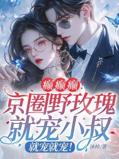 老书虫推荐癫癫癫！京圈野玫瑰就宠小叔，就宠就宠！ 在线阅读