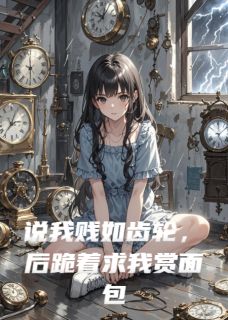 说我贱如齿轮，后跪着求我赏面包傅深陈伯修复全本小说（说我贱如齿轮，后跪着求我赏面包）全章节小说目录阅读-暗夜阅读网