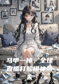 抖音马甲一掉，全球直播打脸棋神前夫bykanaduo在线阅读