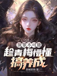 顶罪不可能，趁青梅懵懂搞养成小说全章节目录阅读BY墨城铭锋完结版阅读