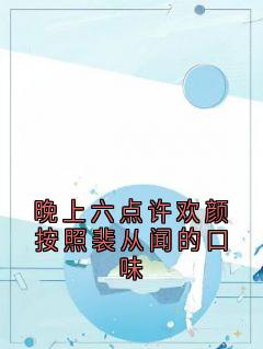 主角许欢颜裴从闻小说爆款晚上六点许欢颜按照裴从闻的口味完整版小说