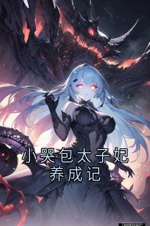 作者佚名写的小哭包太子妃养成记小说大结局全章节阅读