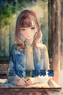 江秋言陆泽裕[抖音]小说-江秋言陆泽裕无删减阅读