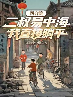 抖音小说四合院：二叔易中海，我直接躺平主角易小天易中海全文小说免费阅读