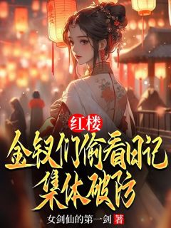 抖音热推小说红楼：金钗们偷看日记，集体破防全文在线阅读