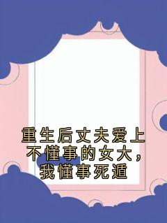 热门推荐重生后丈夫爱上不懂事的女大，我懂事死遁by佚名小说正版在线