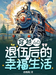 穿越60：退伍后的幸福生活小说_穿越60：退伍后的幸福生活小说结局阅读