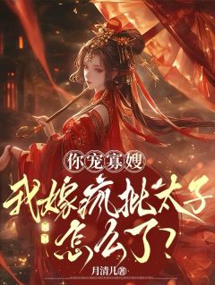 抖音你宠寡嫂，我嫁疯批太子怎么了？by月清儿在线阅读