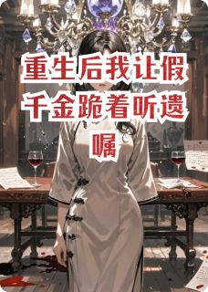 重生后我让假千金跪着听遗嘱知乎小说最新章节阅读