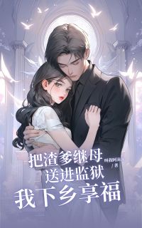把渣爹继母送进监狱，我下乡享福章节全目录 傅晚晴顾卫东全文免费阅读