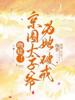 吻痣！京圈太子爷为她破戒(伪骨)最佳创作小说全文在线阅读