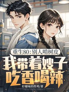 重生80：别人啃树皮，我带着嫂子吃香喝辣知乎小说最新章节阅读