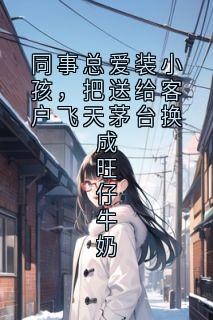 爆款小说由作者佚名所创作的同事总爱装小孩，把送给客户飞天茅台换成旺仔牛奶在线阅读