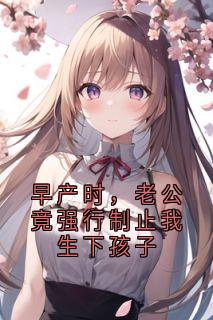 【抖音】早产时，老公竟强行制止我生下孩子全文阅读